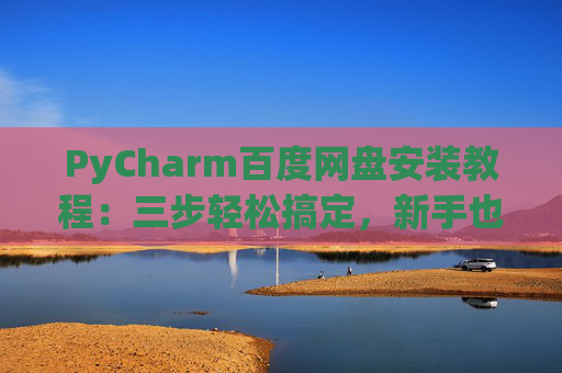 PyCharm百度网盘安装教程：三步轻松搞定，新手也能快速上手